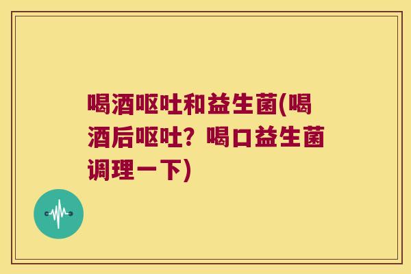 喝酒呕吐和益生菌(喝酒后呕吐？喝口益生菌调理一下)