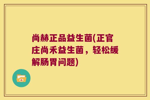 尚赫正品益生菌(正官庄尚禾益生菌，轻松缓解肠胃问题)