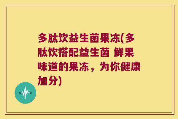 多肽饮益生菌果冻(多肽饮搭配益生菌 鲜果味道的果冻,为你健康加分) 多肽饮益生菌果冻(多肽饮搭配益生菌 鲜果味道的果冻,为你健康加分)