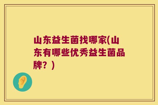 山东益生菌找哪家(山东有哪些优秀益生菌品牌？)