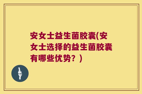 安女士益生菌胶囊(安女士选择的益生菌胶囊有哪些优势?) 安女士益生菌胶囊(安女士选择的益生菌胶囊有哪些优势?)
