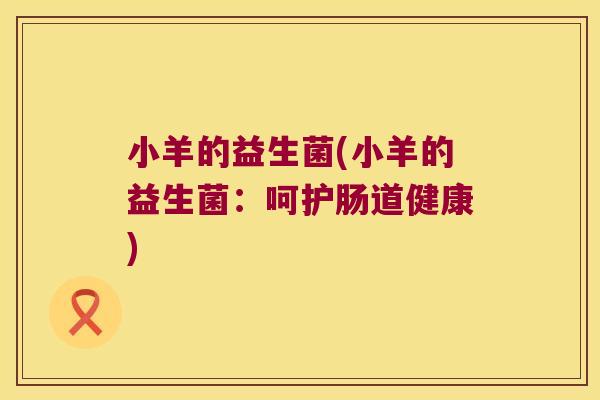小羊的益生菌(小羊的益生菌:呵护肠道健康) 小羊的益生菌(小羊的益生菌:呵护肠道健康)