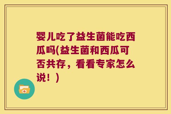 婴儿吃了益生菌能吃西瓜吗(益生菌和西瓜可否共存，看看专家怎么说！)