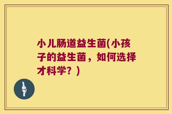 小儿肠道益生菌(小孩子的益生菌,如何选择才科学?) 小儿肠道益生菌(小孩子的益生菌,如何选择才科学?)
