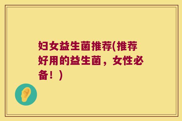 妇女益生菌推荐(推荐好用的益生菌,女性必备!) 妇女益生菌推荐(推荐好用的益生菌,女性必备!)