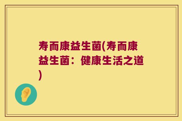 寿而康益生菌(寿而康益生菌：健康生活之道)