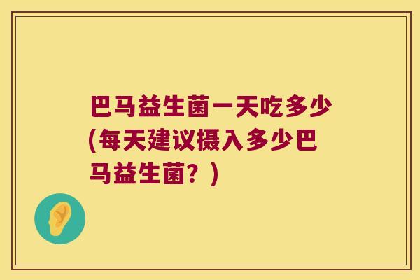 巴马益生菌一天吃多少(每天建议摄入多少巴马益生菌?) 巴马益生菌一天吃多少(每天建议摄入多少巴马益生菌?)