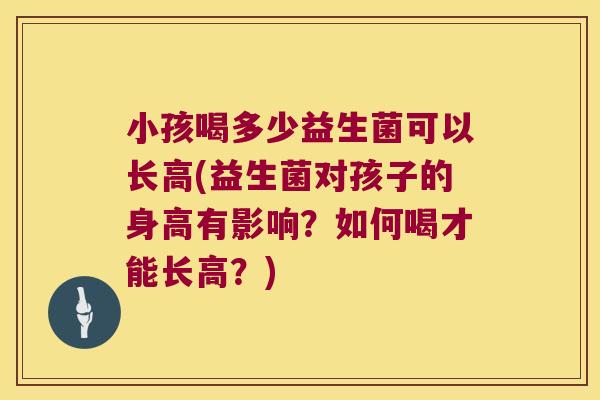 小孩喝多少益生菌可以长高(益生菌对孩子的身高有影响？如何喝才能长高？)
