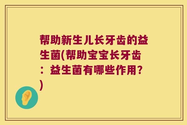 帮助新生儿长牙齿的益生菌(帮助宝宝长牙齿:益生菌有哪些作用?) 帮助新生儿长牙齿的益生菌(帮助宝宝长牙齿:益生菌有哪些作用?)