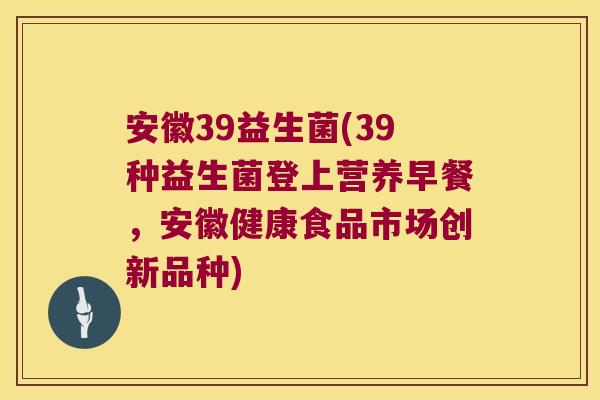 安徽39益生菌(39种益生菌登上营养早餐,安徽健康食品市场创新品种) 安徽39益生菌(39种益生菌登上营养早餐,安徽健康食品市场创新品种)