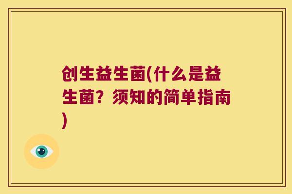 创生益生菌(什么是益生菌？须知的简单指南)