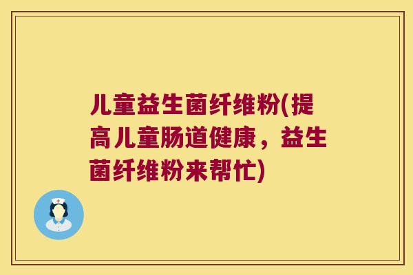 儿童益生菌纤维粉(提高儿童肠道健康，益生菌纤维粉来帮忙)