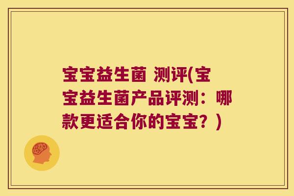 宝宝益生菌 测评(宝宝益生菌产品评测：哪款更适合你的宝宝？)