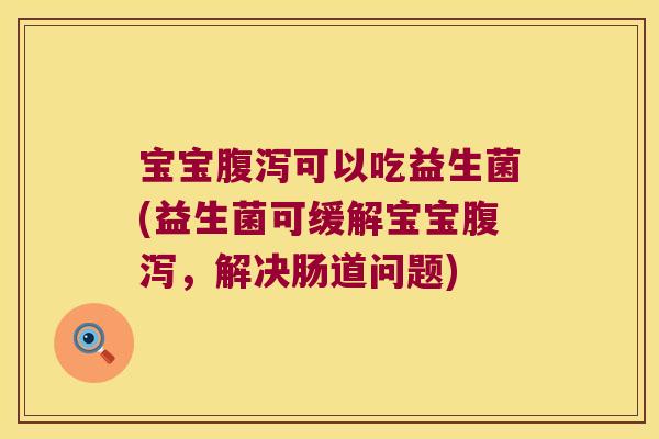 宝宝腹泻可以吃益生菌(益生菌可缓解宝宝腹泻，解决肠道问题)