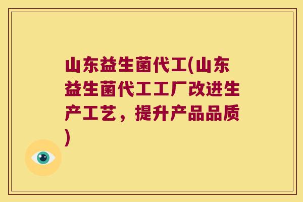山东益生菌代工(山东益生菌代工工厂改进生产工艺，提升产品品质)