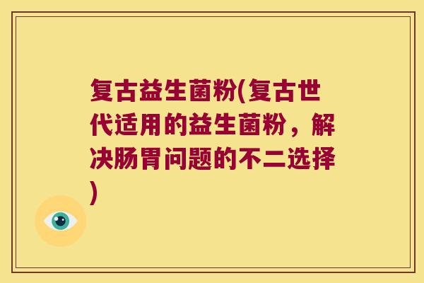 复古益生菌粉(复古世代适用的益生菌粉,解决肠胃问题的不二选择) 复古益生菌粉(复古世代适用的益生菌粉,解决肠胃问题的不二选择)