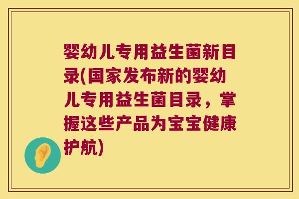 婴幼儿专用益生菌新目录(国家发布新的婴幼儿专用益生菌目录，掌握这些产品为宝宝健康护航)