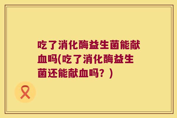 吃了消化酶益生菌能献血吗(吃了消化酶益生菌还能献血吗？)