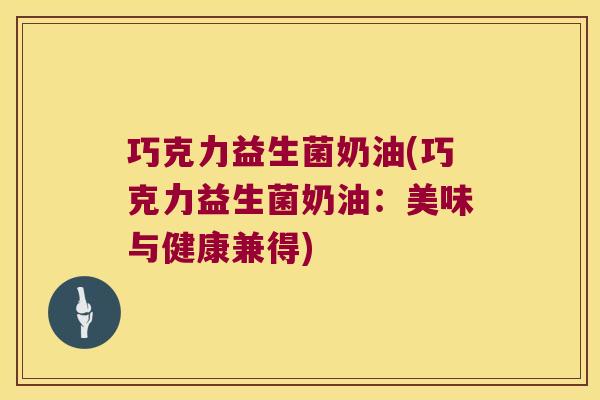 巧克力益生菌奶油(巧克力益生菌奶油:美味与健康兼得) 巧克力益生菌奶油(巧克力益生菌奶油:美味与健康兼得)