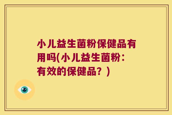 小儿益生菌粉保健品有用吗(小儿益生菌粉：有效的保健品？)