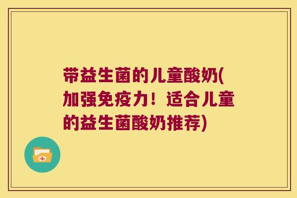 带益生菌的儿童酸奶(加强力!适合儿童的益生菌酸奶推荐) 带益生菌的儿童酸奶(加强力!适合儿童的益生菌酸奶推荐)