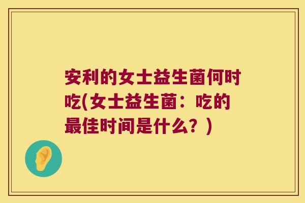 安利的女士益生菌何时吃(女士益生菌：吃的最佳时间是什么？)