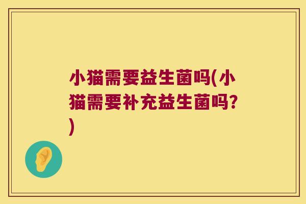 小猫需要益生菌吗(小猫需要补充益生菌吗？)