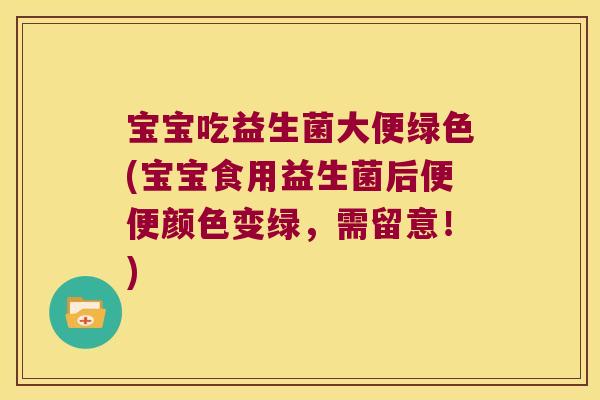 宝宝吃益生菌大便绿色(宝宝食用益生菌后便便颜色变绿，需留意！)