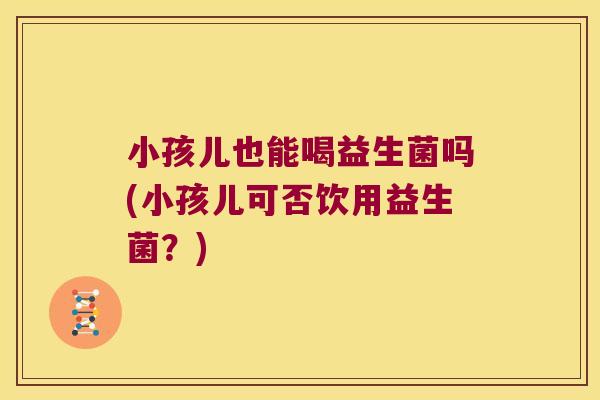小孩儿也能喝益生菌吗(小孩儿可否饮用益生菌？)