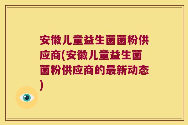 安徽儿童益生菌菌粉供应商(安徽儿童益生菌菌粉供应商的新动态)