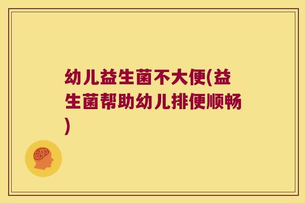 幼儿益生菌不大便(益生菌帮助幼儿排便顺畅)