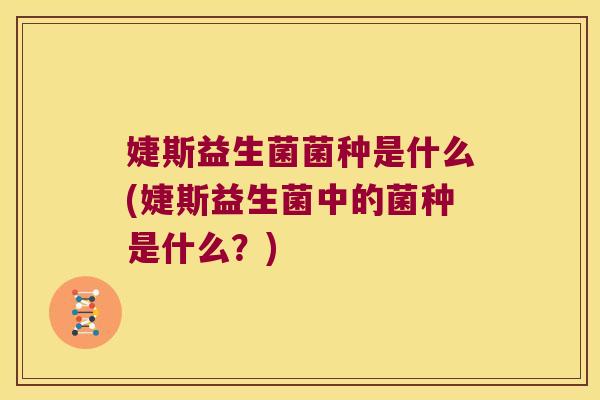 婕斯益生菌菌种是什么(婕斯益生菌中的菌种是什么？)