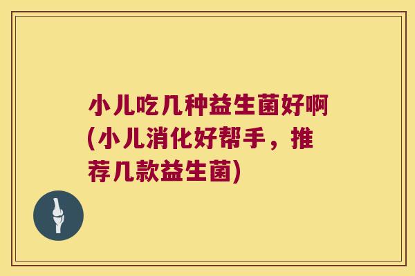 小儿吃几种益生菌好啊(小儿消化好帮手,推荐几款益生菌) 小儿吃几种益生菌好啊(小儿消化好帮手,推荐几款益生菌)