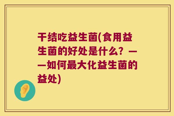干结吃益生菌(食用益生菌的好处是什么？——如何大化益生菌的益处)