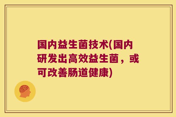 国内益生菌技术(国内研发出高效益生菌,或可改善肠道健康) 国内益生菌技术(国内研发出高效益生菌,或可改善肠道健康)