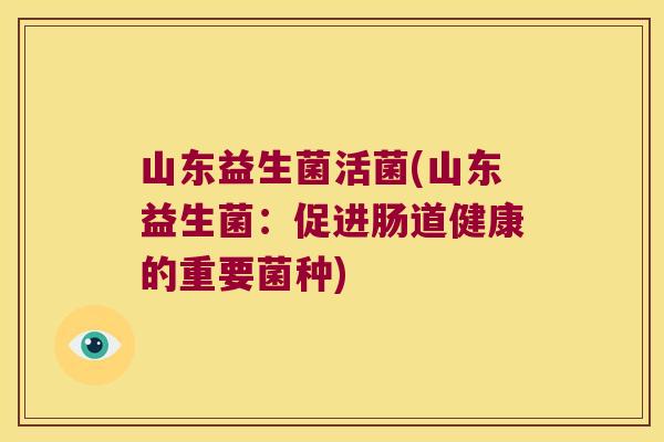 山东益生菌活菌(山东益生菌：促进肠道健康的重要菌种)