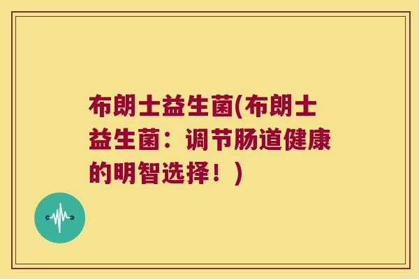 布朗士益生菌(布朗士益生菌：调节肠道健康的明智选择！)