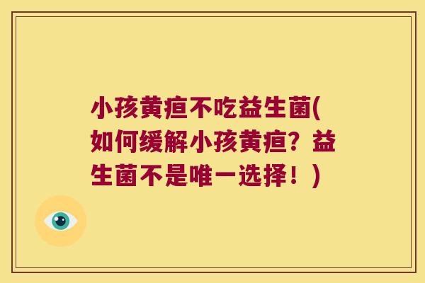 小孩黄疸不吃益生菌(如何缓解小孩黄疸？益生菌不是唯一选择！)