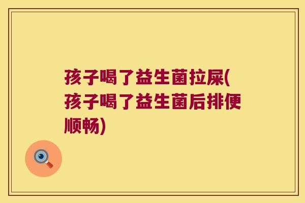 孩子喝了益生菌拉屎(孩子喝了益生菌后排便顺畅) 孩子喝了益生菌拉屎(孩子喝了益生菌后排便顺畅)