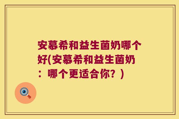 安慕希和益生菌奶哪个好(安慕希和益生菌奶:哪个更适合你?) 安慕希和益生菌奶哪个好(安慕希和益生菌奶:哪个更适合你?)