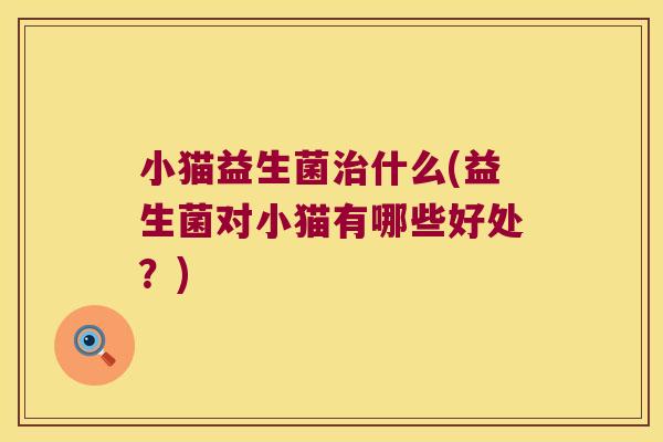 小猫益生菌治什么(益生菌对小猫有哪些好处？)