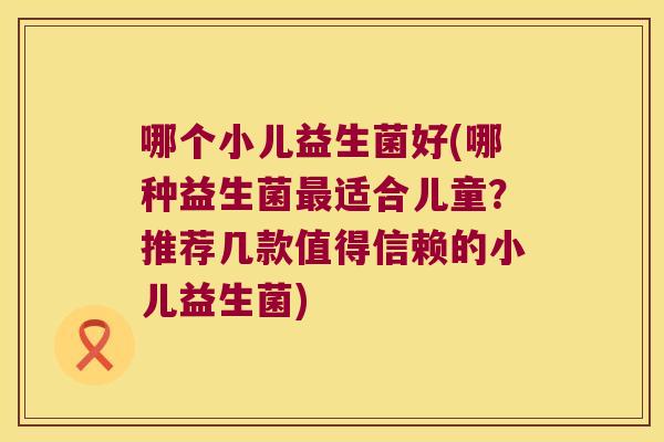 哪个小儿益生菌好(哪种益生菌最适合儿童？推荐几款值得信赖的小儿益生菌)