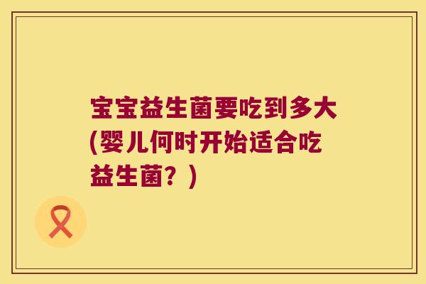 宝宝益生菌要吃到多大(婴儿何时开始适合吃益生菌？)