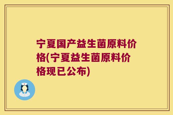 宁夏国产益生菌原料价格(宁夏益生菌原料价格现已公布) 宁夏国产益生菌原料价格(宁夏益生菌原料价格现已公布)