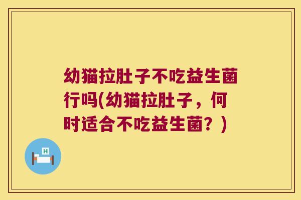 幼猫拉肚子不吃益生菌行吗(幼猫拉肚子,何时适合不吃益生菌?) 幼猫拉肚子不吃益生菌行吗(幼猫拉肚子,何时适合不吃益生菌?)