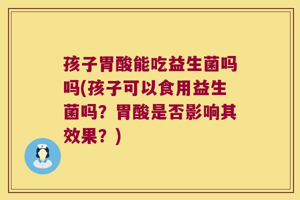 孩子胃酸能吃益生菌吗吗(孩子可以食用益生菌吗？胃酸是否影响其效果？)