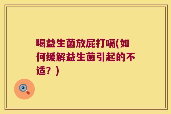 喝益生菌放屁打嗝(如何缓解益生菌引起的不适?) 喝益生菌放屁打嗝(如何缓解益生菌引起的不适?)