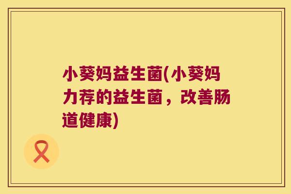 小葵妈益生菌(小葵妈力荐的益生菌，改善肠道健康)