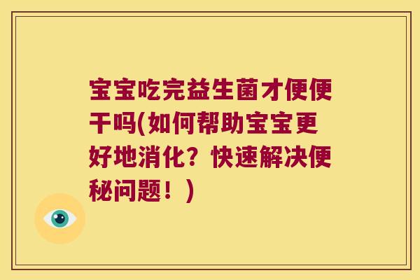 宝宝吃完益生菌才便便干吗(如何帮助宝宝更好地消化？快速解决便秘问题！)