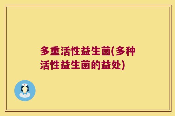 多重活性益生菌(多种活性益生菌的益处)